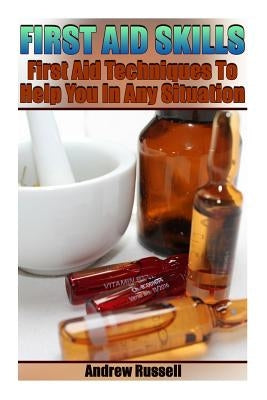 First Aid Skills: First Aid Techniques To Help You In Any Situation: (Self Defense, Self Protection) by Russell, Andrew