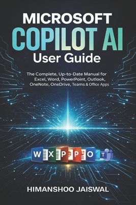 Microsoft Copilot AI User Guide: The Complete, Up-to-Date Manual for Excel, Word, PowerPoint, Outlook, OneNote, OneDrive, Teams & Of ice Apps by Jaiswal, Himanshoo