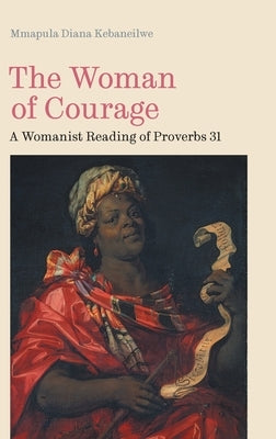 The Woman of Courage: A Womanist Reading of Proverbs 31 by Kebaneilwe, Mmapula Diana