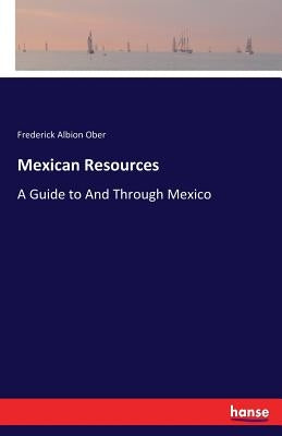 Mexican Resources: A Guide to And Through Mexico by Ober, Frederick Albion
