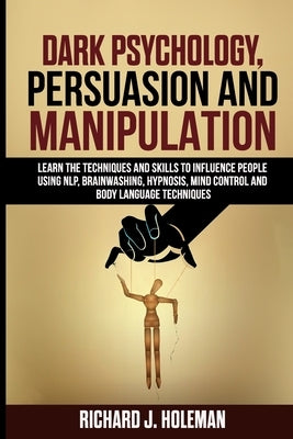 Dark Psychology, Persuasion, and Manipulation: Learn the Techniques and Skills to Influence People Using NLP, Brainwashing, Hypnosis, Mind Control, an by Holeman, Richard J.