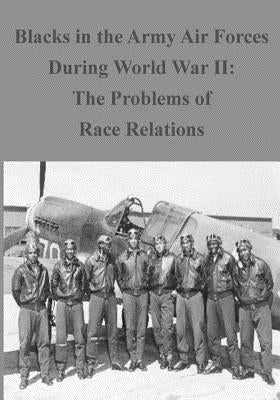 Blacks in the Army Air Forces During World War II: The Problems of Race Relation by U. S. Air Force
