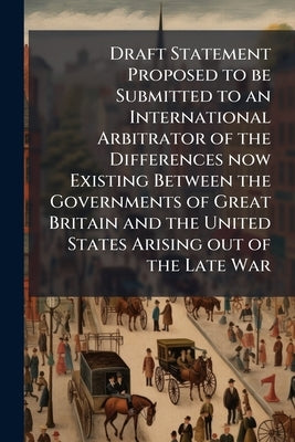 Draft Statement Proposed to be Submitted to an International Arbitrator of the Differences now Existing Between the Governments of Great Britain and t by Anonymous
