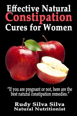 Effective Natural Constipation Cures For Women: If you are pregnant or not here are the best natural constipation remedies by Silva, Rudy Silva
