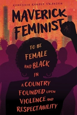 Maverick Feminist: To Be Female and Black in a Country Founded Upon Violence and Respectability by Swanson, Kemeshia Randle