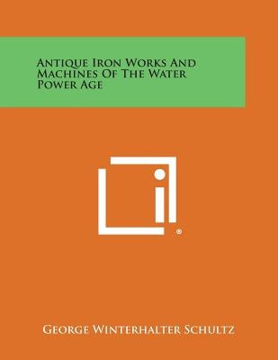 Antique Iron Works and Machines of the Water Power Age by Schultz, George Winterhalter