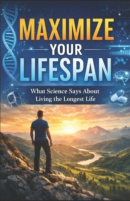 Maximize Your Lifespan: What science says about living the longest life by Amorim Boyle, Benjamin John