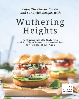Enjoy The Classic Burger and Sandwich Recipes with Wuthering Heights: Featuring Mouth-Watering and All-Time Favourite Sandwiches for People of All Age by Emerson, Ronny