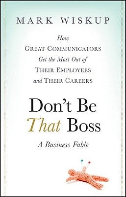 Don't Be That Boss: How Great Communicators Get the Most Out of Their Employees and Their Careers by Wiskup, Mark