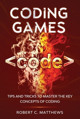 Coding Games: Tips and Tricks to Master the Key Concepts of Coding by Matthews, Robert C.