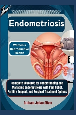 Endometriosis: Women's Reproductive Health: Complete Resource for Understanding and Managing Endometriosis with Pain Relief, Fertilit by Julian Oliver, Graham