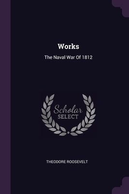 Works: The Naval War Of 1812 by Roosevelt, Theodore
