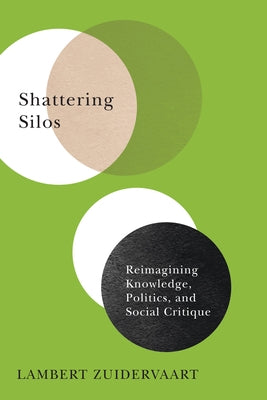 Shattering Silos: Reimagining Knowledge, Politics, and Social Critique by Zuidervaart, Lambert