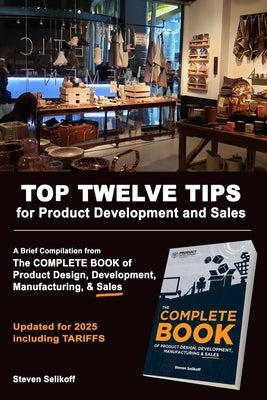 TOP TWELVE TIPS for Product Development and Sales: A Brief Overview and Excerpts from The COMPLETE BOOK Of Product Design, Development, Manufacturing, by Selikoff, Steven