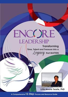 Encore Leadership: Transforming Time, Talent and Treasure into a Legacy that Matters by Tearte Phd, Jylla Moore