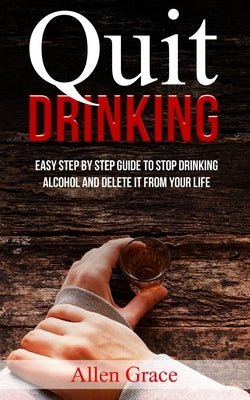 Quit Drinking: Easy Step By Step Guide to Stop Drinking Alcohol and Delete it From Your Life by Grace, Allen
