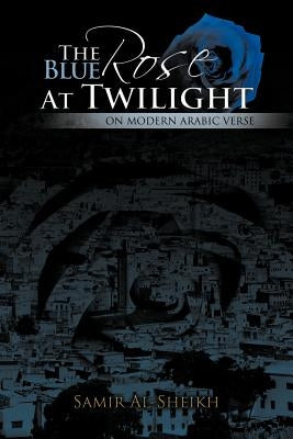 The Blue Rose at Twilight: On Modern Arabic Verse by Al-Sheikh, Samir