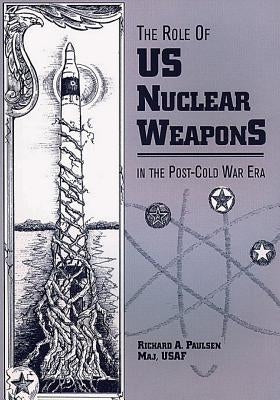 The Role of U.S. Nuclear Weapons in the Post-Cold War Era by Paulsen, Richard A.