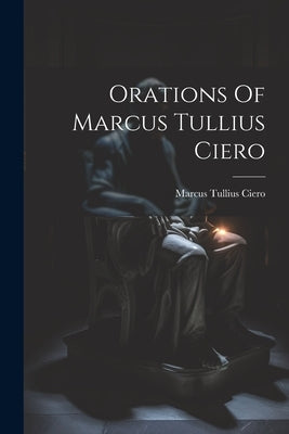 Orations Of Marcus Tullius Ciero by Ciero, Marcus Tullius