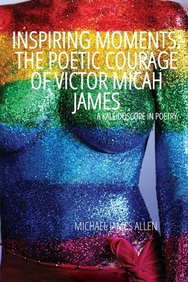 Inspiring Moments: The Poetic Courage of Victor Micah James, A Kaleidoscope In Poetry by James Allen, Michael