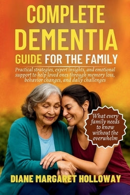 Complete Dementia Guide for the Family: Practical Strategies, Expert Insights, and Emotional Support to Help Loved Ones Through Memory Loss, Behavior by Holloway, Diane Margaret