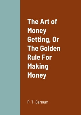 The Art of Money Getting, Or The Golden Rule For Making Money by Barnum, P. T.