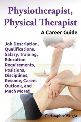 Physiotherapist, Physical Therapist. Job Description, Qualifications, Salary, Training, Education Requirements, Positions, Disciplines, Resume, Career by Wright, Christopher