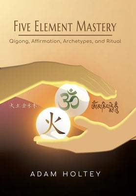 Five Element Mastery: Qigong, Affirmation, Archetypes, and Ritual by Holtey, Adam