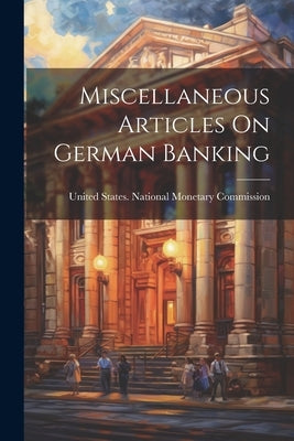 Miscellaneous Articles On German Banking by United States National Monetary Comm