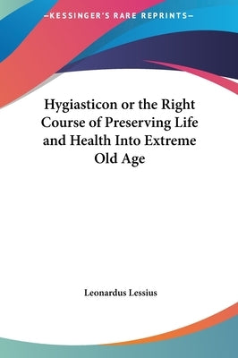 Hygiasticon or the Right Course of Preserving Life and Health Into Extreme Old Age by Lessius, Leonardus