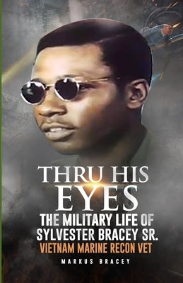 Thru His Eyes: The Military Life of Sylvester Bracey Sr Vietnam Marine Recon Vet by Bracey, Markus