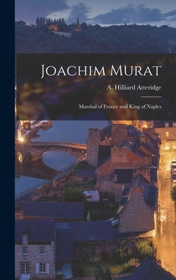 Joachim Murat: Marshal of France and King of Naples by Atteridge, A. Hilliard (Andrew Hillia