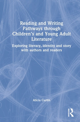 Reading and Writing Pathways Through Children's and Young Adult Literature: Exploring Literacy, Identity and Story with Authors and Readers by Curtin, Alicia