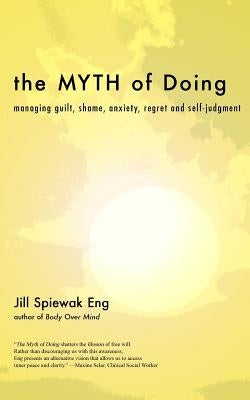 The Myth of Doing: Managing guilt, shame, anxiety, regret and self-judgment by Eng, Jill Spiewak