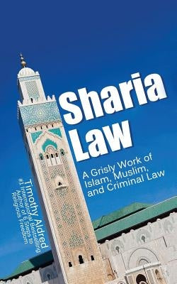 Sharia Law: A Grisly Work of Islam, Muslim, and Criminal Law by Aldred, Timothy