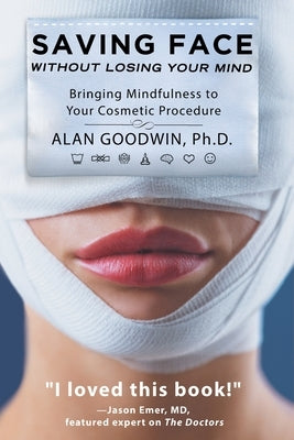 Saving Face Without Losing Your Mind: Bringing Mindfulness to Your Cosmetic Procedure by Goodwin, Alan