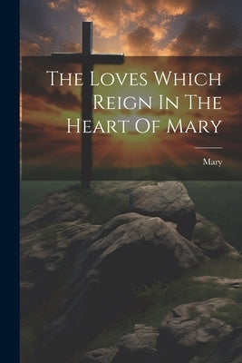 The Loves Which Reign In The Heart Of Mary by Virgin )., Mary (the