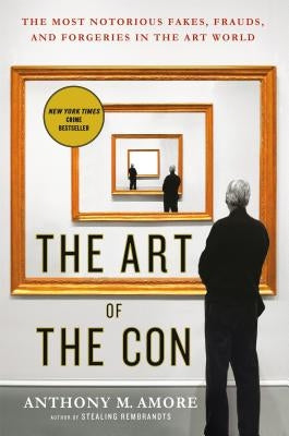 The Art of the Con: The Most Notorious Fakes, Frauds, and Forgeries in the Art World by Amore, Anthony M.