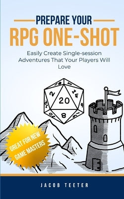Prepare Your RPG One-shot: Easily Create Single-session Adventures That Your Players Will Love by Teeter, Jacob