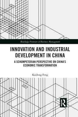 Innovation and Industrial Development in China: A Schumpeterian Perspective on China's Economic Transformation by Feng, Kaidong