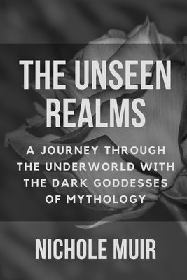 The Unseen Realms: A Journey through the Underworld with the Dark Goddesses of Mythology by Muir, Nichole