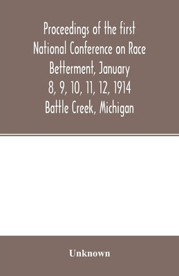 Proceedings of the first National Conference on Race Betterment, January 8, 9, 10, 11, 12, 1914. Battle Creek, Michigan by Unknown