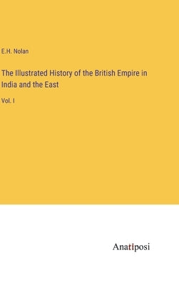 The Illustrated History of the British Empire in India and the East: Vol. I by Nolan, E. H.