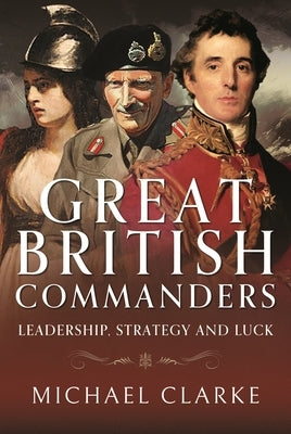 Great British Commanders: Leadership, Strategy and Luck by Clarke, Michael