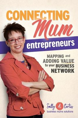 Connecting Mum Entrepreneurs: Mapping and Adding Value to Your Business Network by Curtis, Sally a.