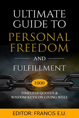 Ultimate Guide to Personal Freedom and Fulfillment: 1000 Timeless Quotes & Wisdom Keys on Living Well by Francis E U
