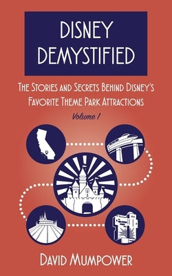 Disney Demystified: The Stories and Secrets Behind Disney's Favorite Theme Park Attractions Volume 1 by Mumpower, David