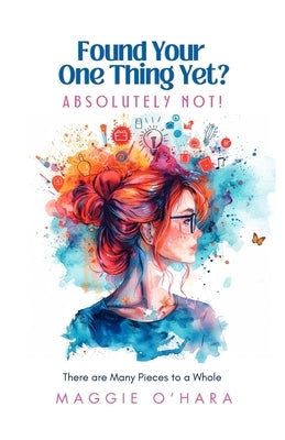 Found Your One Thing Yet? Absolutely Not!: There are Many Pieces to a Whole by O'Hara, Maggie