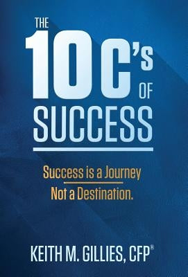 The 10 C's Of Success: Success Is A Journey, Not A Destination by Gillies, Keith M.