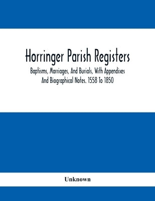 Horringer Parish Registers. Baptisms, Marriages, And Burials, With Appendixes And Biographical Notes. 1558 To 1850 by Unknown